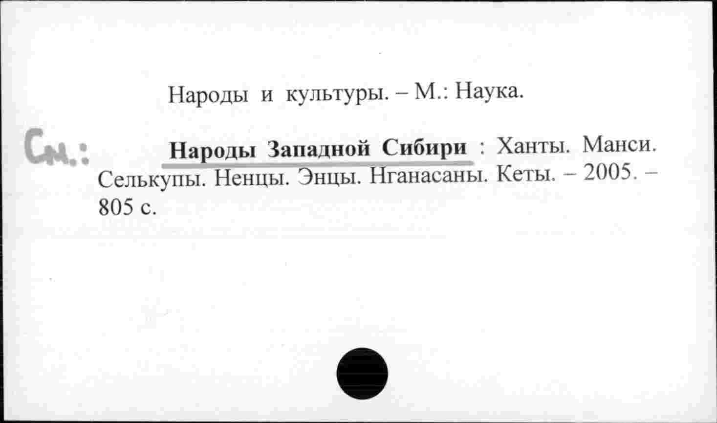 ﻿Народы и культуры. - М.: Наука.
Народы Западной Сибири : Ханты. Манси. Селькупы. Ненцы. Энцы. Нганасаны. Кеты. - 2005. -805 с.